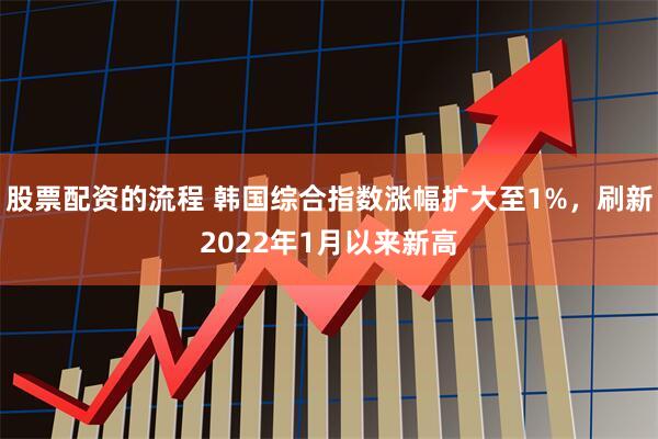 股票配资的流程 韩国综合指数涨幅扩大至1%，刷新2022年1月以来新高