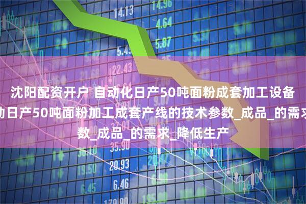 沈阳配资开户 自动化日产50吨面粉成套加工设备生产厂-自动日产50吨面粉加工成套产线的技术参数_成品_的需求_降低生产