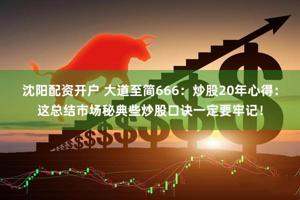 沈阳配资开户 大道至简666：炒股20年心得：这总结市场秘典些炒股口诀一定要牢记！