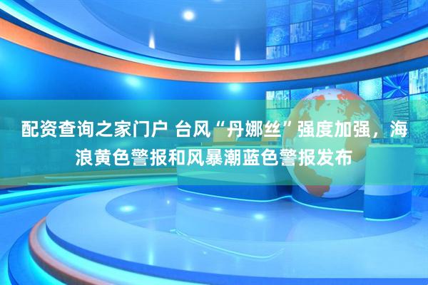 配资查询之家门户 台风“丹娜丝”强度加强，海浪黄色警报和风暴潮蓝色警报发布