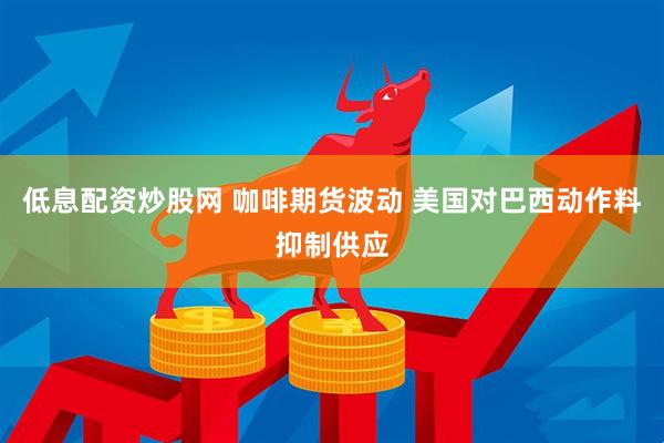 低息配资炒股网 咖啡期货波动 美国对巴西动作料抑制供应
