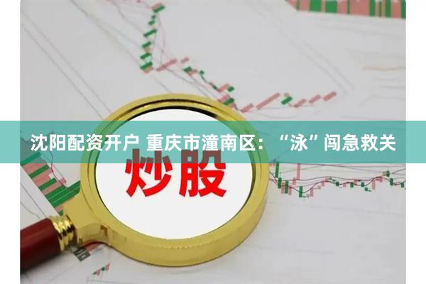 沈阳配资开户 重庆市潼南区：“泳”闯急救关