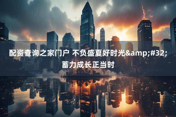 配资查询之家门户 不负盛夏好时光&#32;蓄力成长正当时