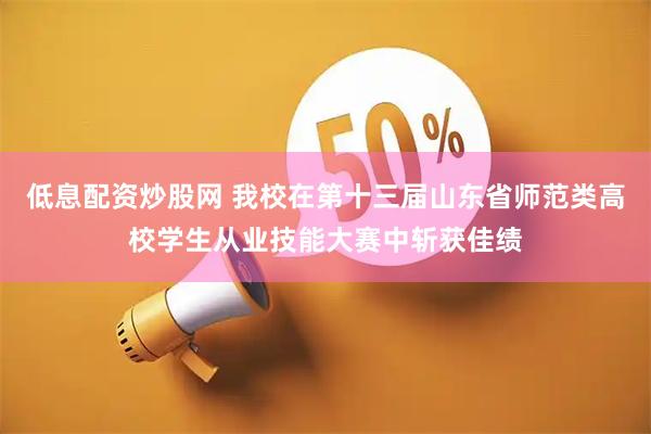 低息配资炒股网 我校在第十三届山东省师范类高校学生从业技能大赛中斩获佳绩