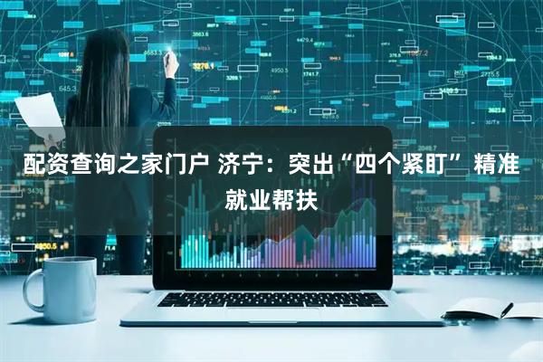 配资查询之家门户 济宁：突出“四个紧盯” 精准就业帮扶