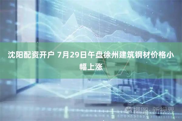 沈阳配资开户 7月29日午盘徐州建筑钢材价格小幅上涨
