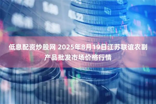 低息配资炒股网 2025年8月19日江苏联谊农副产品批发市场价格行情
