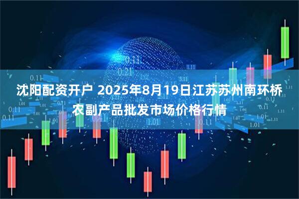 沈阳配资开户 2025年8月19日江苏苏州南环桥农副产品批发市场价格行情