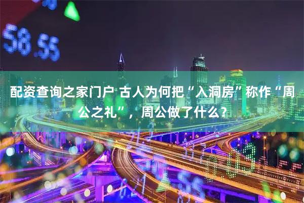 配资查询之家门户 古人为何把“入洞房”称作“周公之礼”，周公做了什么？