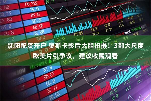 沈阳配资开户 奥斯卡影后大胆拍摄！3部大尺度欧美片引争议，建议收藏观看