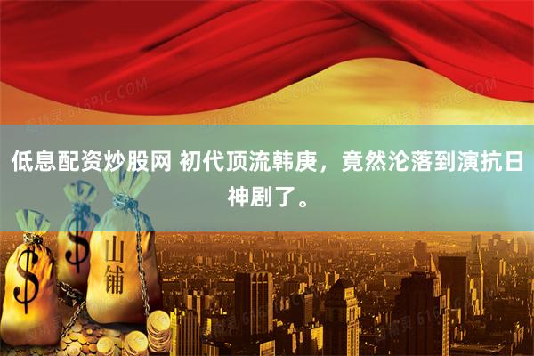 低息配资炒股网 初代顶流韩庚，竟然沦落到演抗日神剧了。