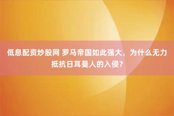 低息配资炒股网 罗马帝国如此强大，为什么无力抵抗日耳曼人的入侵？