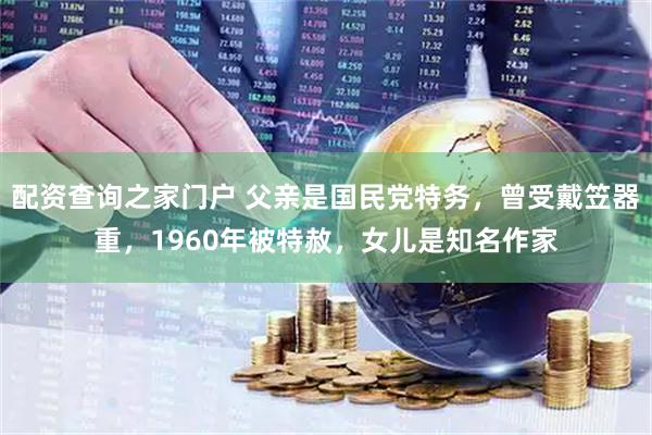 配资查询之家门户 父亲是国民党特务，曾受戴笠器重，1960年被特赦，女儿是知名作家