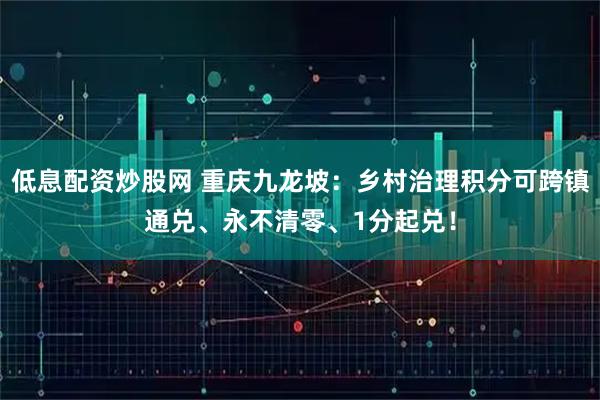 低息配资炒股网 重庆九龙坡：乡村治理积分可跨镇通兑、永不清零、1分起兑！