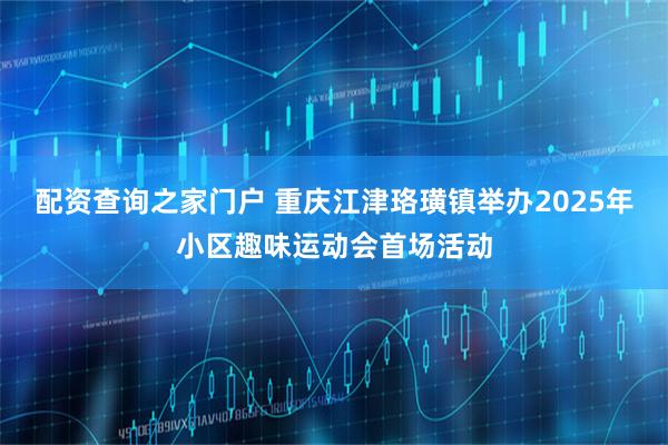 配资查询之家门户 重庆江津珞璜镇举办2025年小区趣味运动会首场活动
