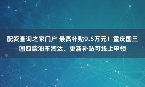 配资查询之家门户 最高补贴9.5万元！重庆国三国四柴油车淘汰、更新补贴可线上申领