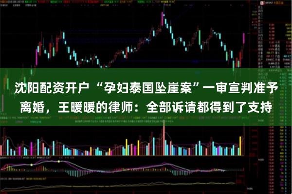 沈阳配资开户 “孕妇泰国坠崖案”一审宣判准予离婚，王暖暖的律师：全部诉请都得到了支持