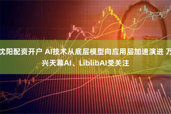 沈阳配资开户 AI技术从底层模型向应用层加速演进 万兴天幕AI、LiblibAI受关注