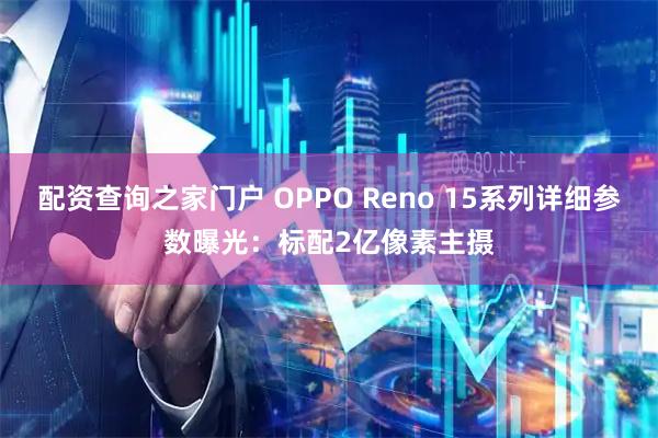 配资查询之家门户 OPPO Reno 15系列详细参数曝光：标配2亿像素主摄
