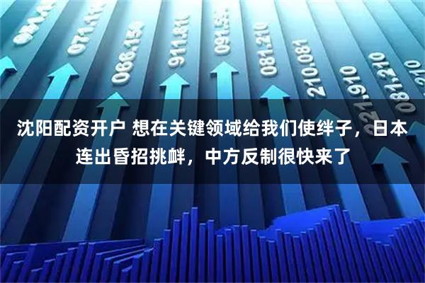 沈阳配资开户 想在关键领域给我们使绊子，日本连出昏招挑衅，中方反制很快来了