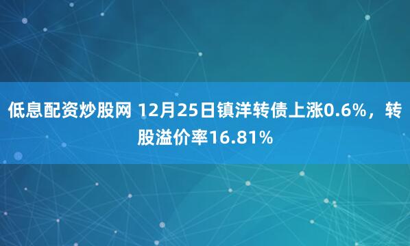 低息配资炒股网 12月25日镇洋转债上涨0.6%，转股溢价率16.81%