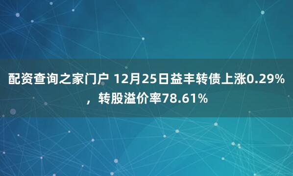 配资查询之家门户 12月25日益丰转债上涨0.29%，转股溢价率78.61%