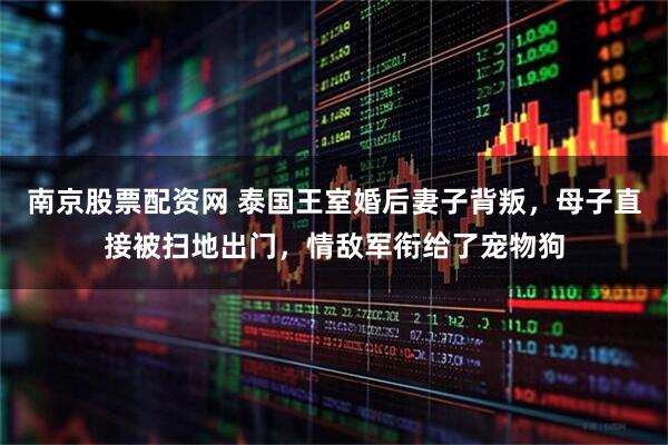 南京股票配资网 泰国王室婚后妻子背叛，母子直接被扫地出门，情敌军衔给了宠物狗
