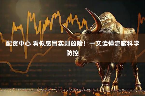 配资中心 看似感冒实则凶险！一文读懂流脑科学防控