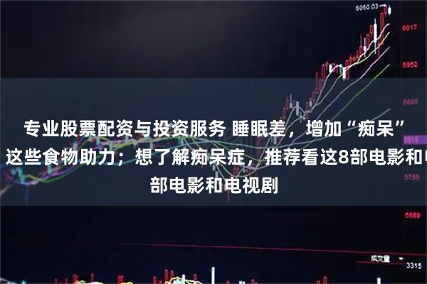 专业股票配资与投资服务 睡眠差，增加“痴呆”风险，这些食物助力；想了解痴呆症，推荐看这8部电影和电视剧