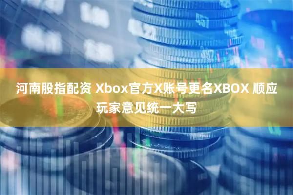 河南股指配资 Xbox官方X账号更名XBOX 顺应玩家意见统一大写